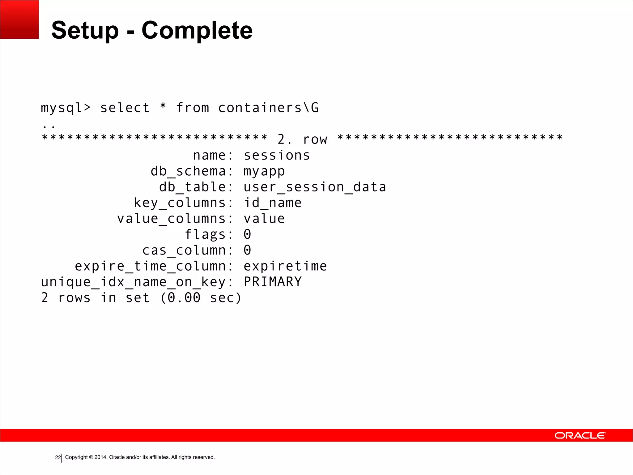 Copyright © 2014, Oracle and/or its affiliates. All rights reserved.!22 Setup - Complete mysql> select * from containersG .. *************************** 2. row *************************** name: sessions db_schema: myapp db_table: user_session_data key_columns: id_name value_columns: value flags: 0 cas_column: 0 expire_time_column: expiretime unique_idx_name_on_key: PRIMARY 2 rows in set (0.00 sec) 