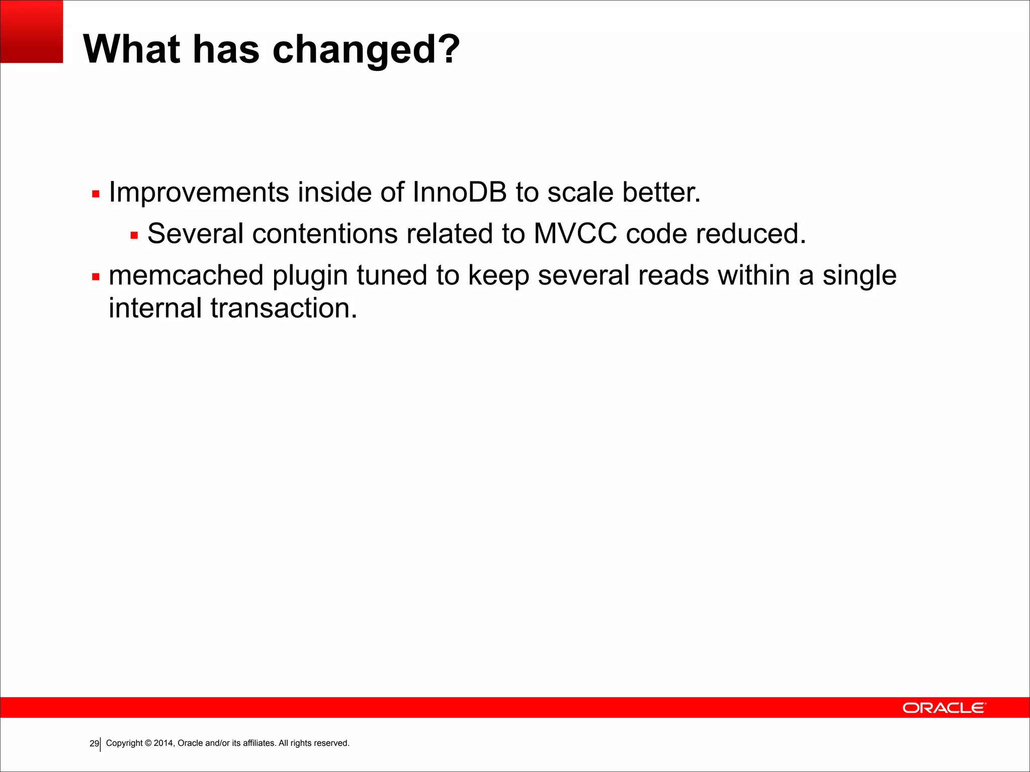 Copyright © 2014, Oracle and/or its affiliates. All rights reserved.!29 What has changed? ▪ Improvements inside of InnoDB to scale better. ▪ Several contentions related to MVCC code reduced. ▪ memcached plugin tuned to keep several reads within a single internal transaction. 