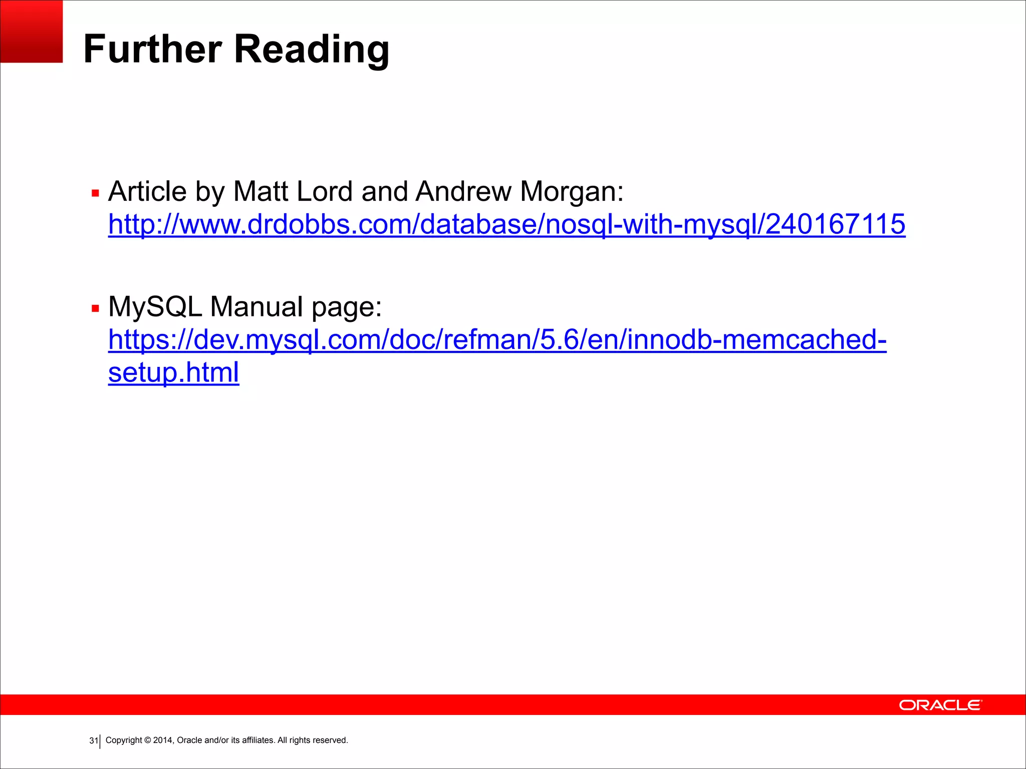 Copyright © 2014, Oracle and/or its affiliates. All rights reserved.!31 Further Reading ▪ Article by Matt Lord and Andrew Morgan:  http://www.drdobbs.com/database/nosql-with-mysql/240167115 ! ▪ MySQL Manual page:  https://dev.mysql.com/doc/refman/5.6/en/innodb-memcached- setup.html 