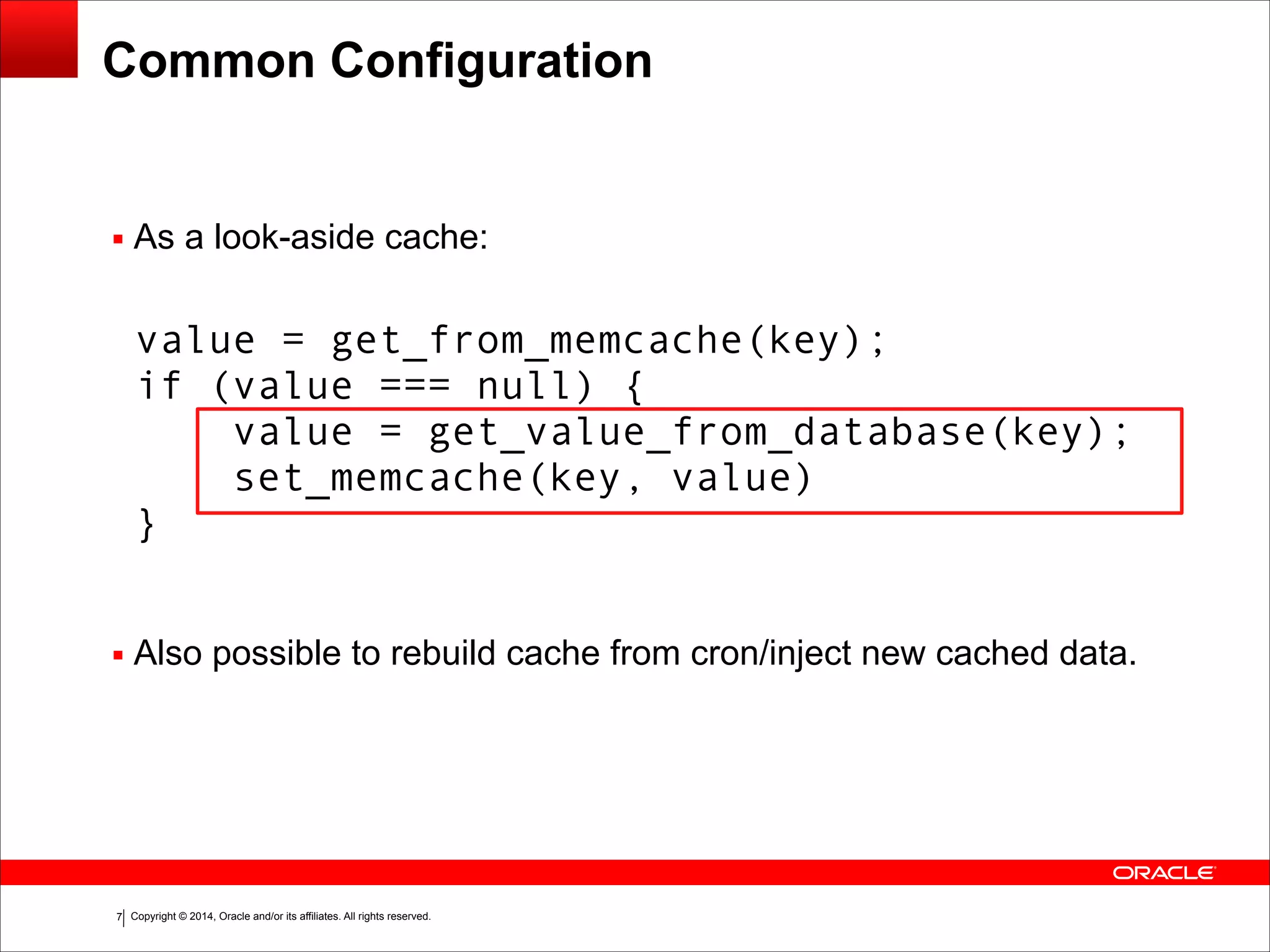 Copyright © 2014, Oracle and/or its affiliates. All rights reserved.!7 Common Configuration ▪ As a look-aside cache:                  ▪ Also possible to rebuild cache from cron/inject new cached data. value = get_from_memcache(key);  if (value === null) {  value = get_value_from_database(key);  set_memcache(key, value)  } 