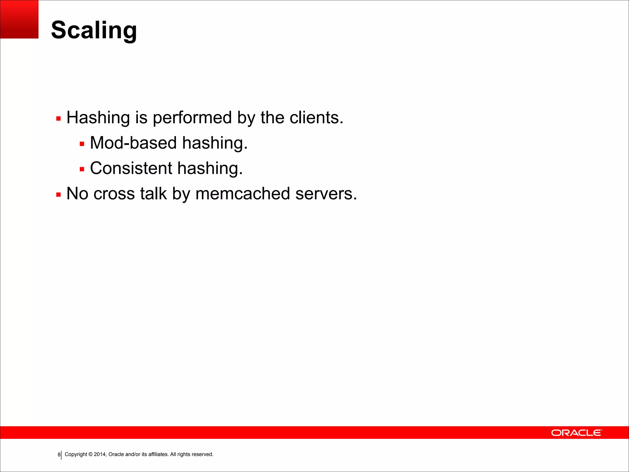Copyright © 2014, Oracle and/or its affiliates. All rights reserved.!8 Scaling ▪ Hashing is performed by the clients. ▪ Mod-based hashing. ▪ Consistent hashing. ▪ No cross talk by memcached servers. 