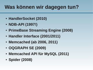 Was können wir dagegen tun?
●   HandlerSocket (2010)
●   NDB-API (1997!)
●   PrimeBase Streaming Engine (2008)
●   Handler Interface (2001/2011)
●   Memcached (ab 2006, 2011)
●   OQGRAPH SE (2009)
●   Memcached API für MySQL (2011)
●   Spider (2008)
 