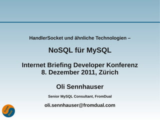 HandlerSocket und ähnliche Technologien –

         NoSQL für MySQL

Internet Briefing Developer Konferenz
      8. Dezember 2011, Zürich

             Oli Sennhauser
         Senior MySQL Consultant, FromDual

        oli.sennhauser@fromdual.com
 