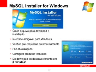 MySQL Installer for Windows




• Único arquivo para download e
  instalação
• Interface amigável para Windows
• Verifica pré-requisitos automaticamente
• Faz atualizações
• Configura produtos incluídos
• Do download ao desenvolvimento em
  3 minutos!

                                 32
 