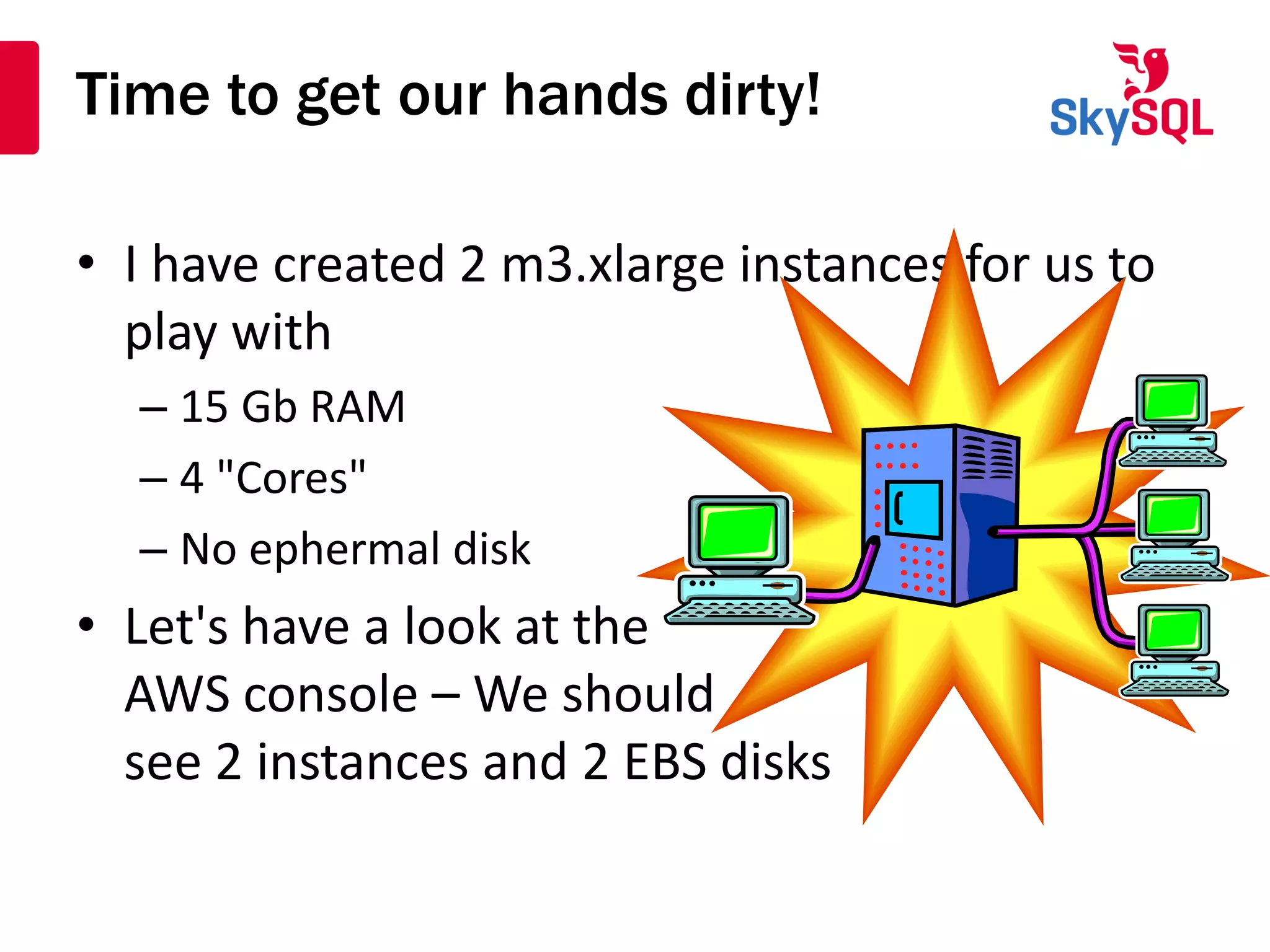 Time to get our hands dirty!
• I have created 2 m3.xlarge instances for us to
play with
– 15 Gb RAM
– 4 "Cores"
– No ephermal disk
• Let's have a look at the
AWS console – We should
see 2 instances and 2 EBS disks
 