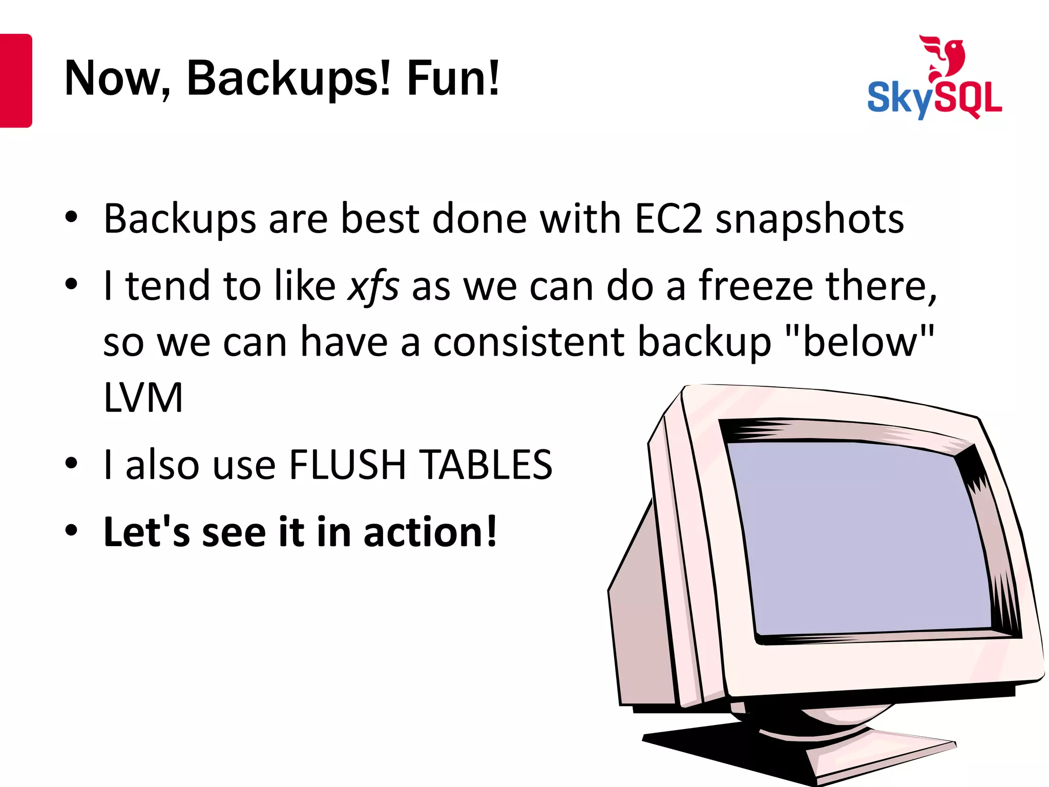 Now, Backups! Fun!
• Backups are best done with EC2 snapshots
• I tend to like xfs as we can do a freeze there,
so we can have a consistent backup "below"
LVM
• I also use FLUSH TABLES
• Let's see it in action!
 