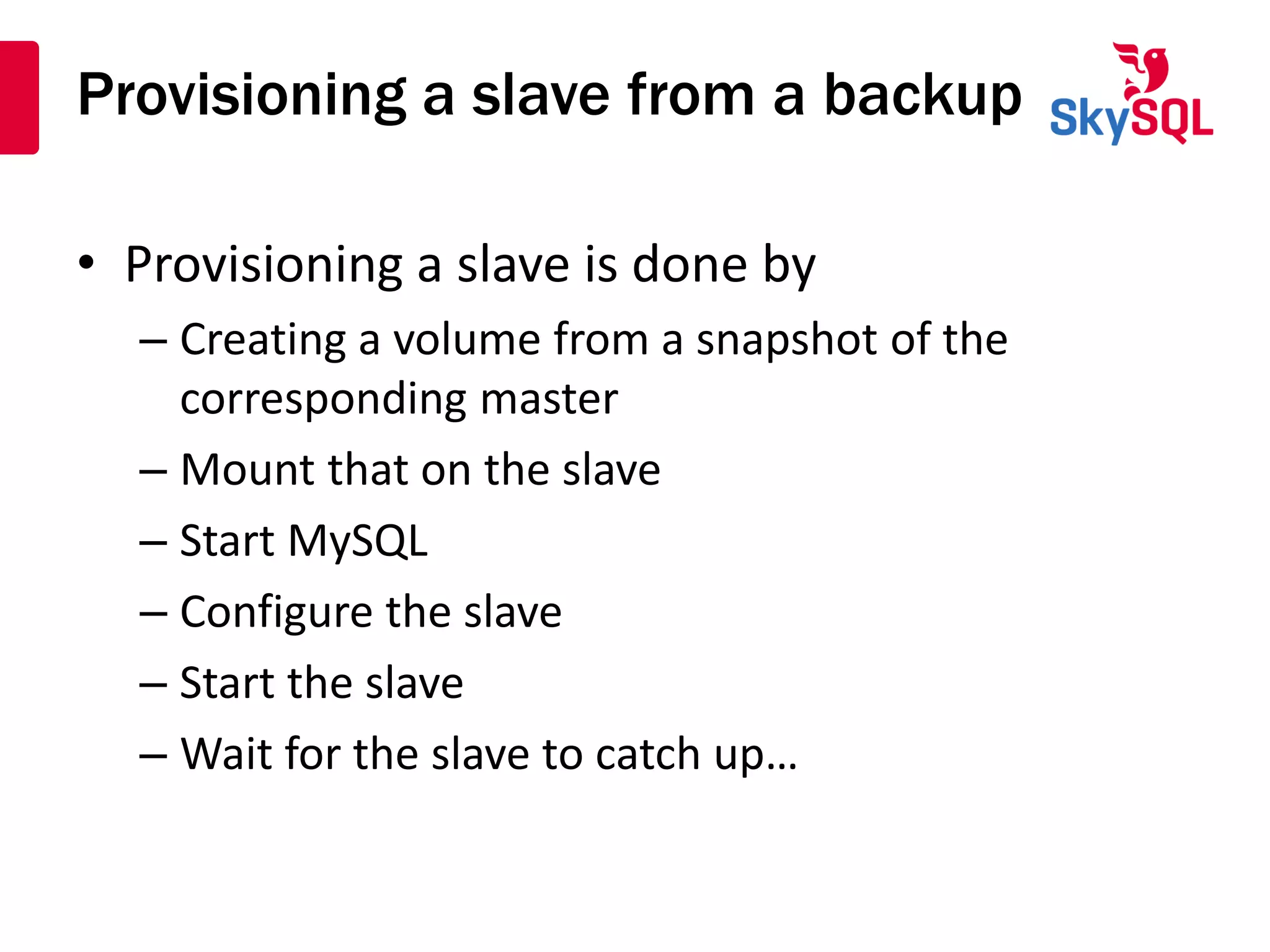 Provisioning a slave from a backup
• Provisioning a slave is done by
– Creating a volume from a snapshot of the
corresponding master
– Mount that on the slave
– Start MySQL
– Configure the slave
– Start the slave
– Wait for the slave to catch up…
 