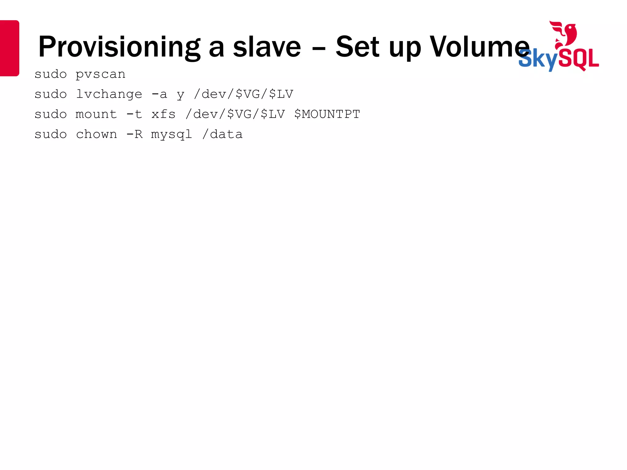Provisioning a slave – Set up Volume
sudo pvscan
sudo lvchange -a y /dev/$VG/$LV
sudo mount -t xfs /dev/$VG/$LV $MOUNTPT
sudo chown -R mysql /data
 