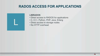 RADOS ACCESS FOR APPLICATIONS
LIBRADOS
• Direct access to RADOS for applications
• C, C++, Python, PHP, Java, Erlang
• Direct access to storage nodes
• No HTTP overhead
 