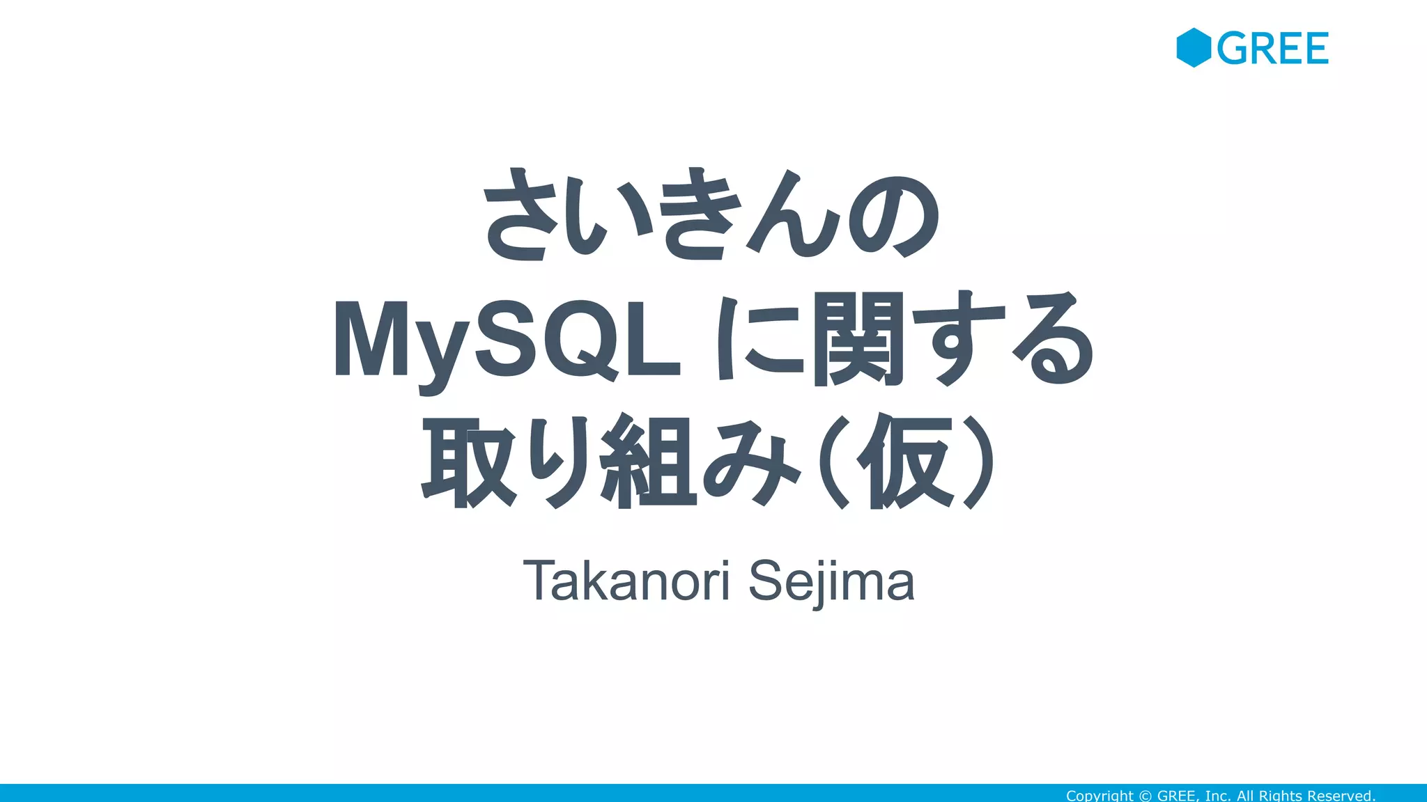 Copyright © GREE, Inc. All Rights Reserved.
さいきんの
MySQL に関する
取り組み（仮）
Takanori Sejima
 