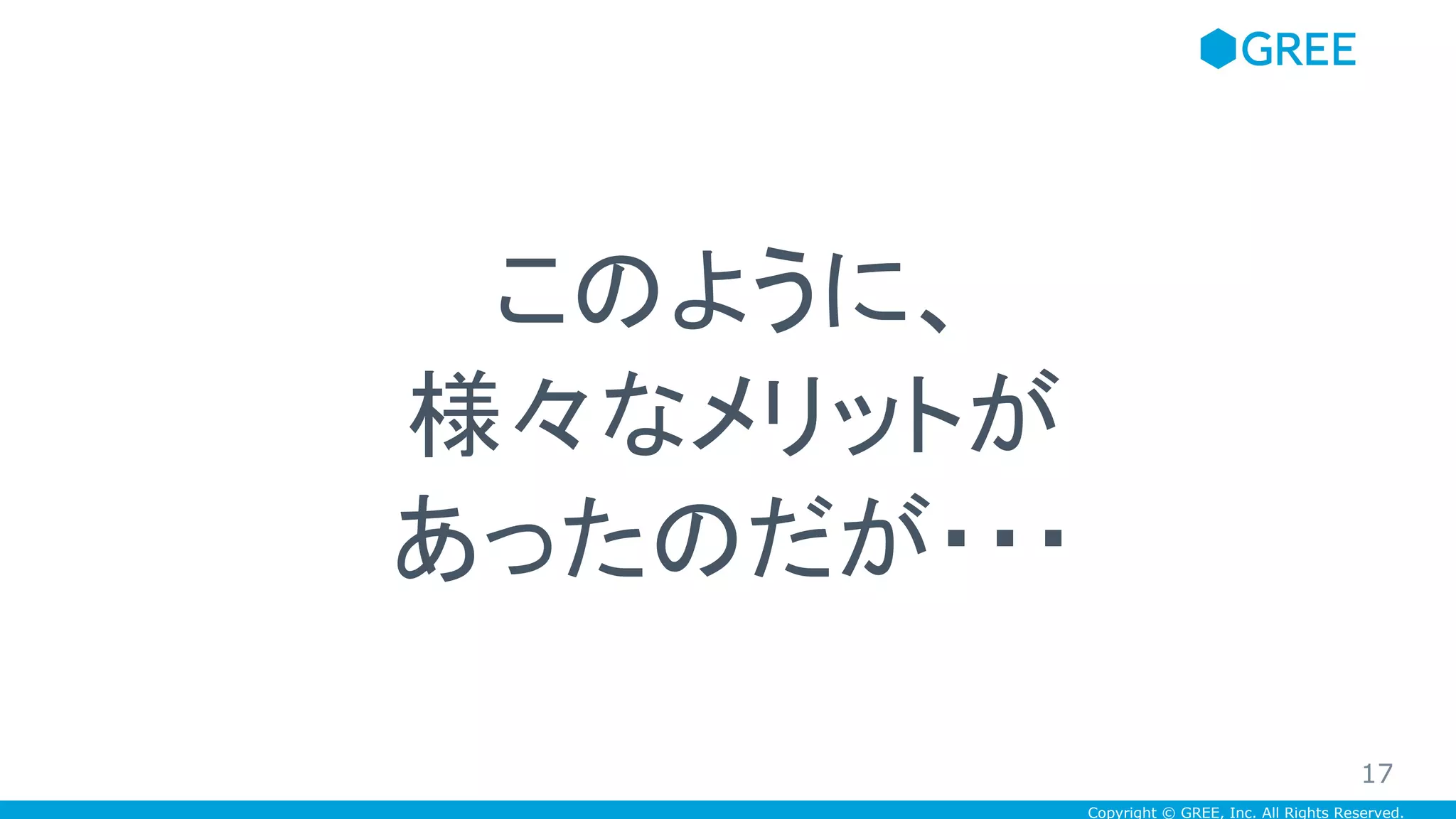Copyright © GREE, Inc. All Rights Reserved.
このように、
様々なメリットが
あったのだが・・・
17
 
