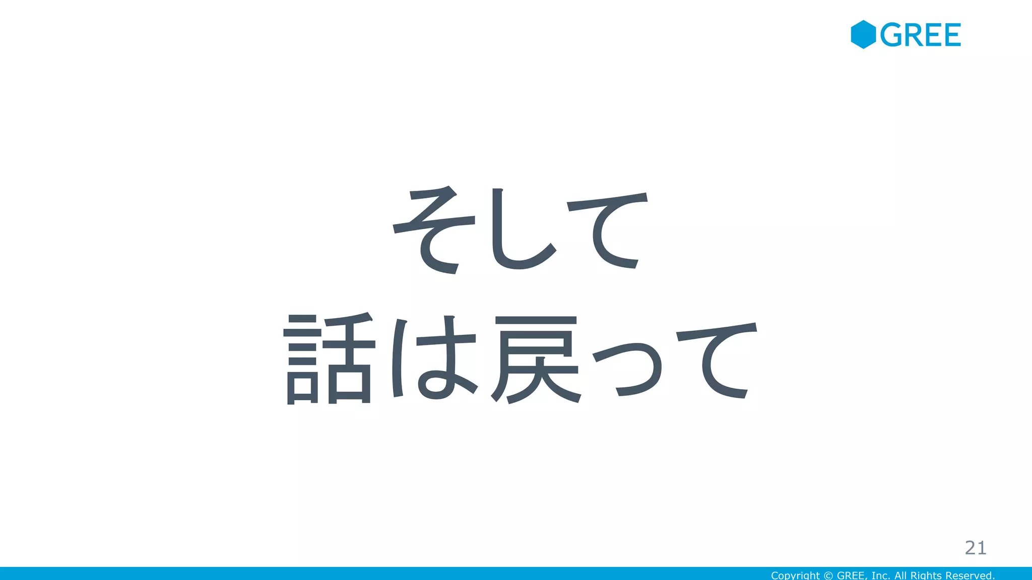 Copyright © GREE, Inc. All Rights Reserved.
そして
話は戻って
21
 