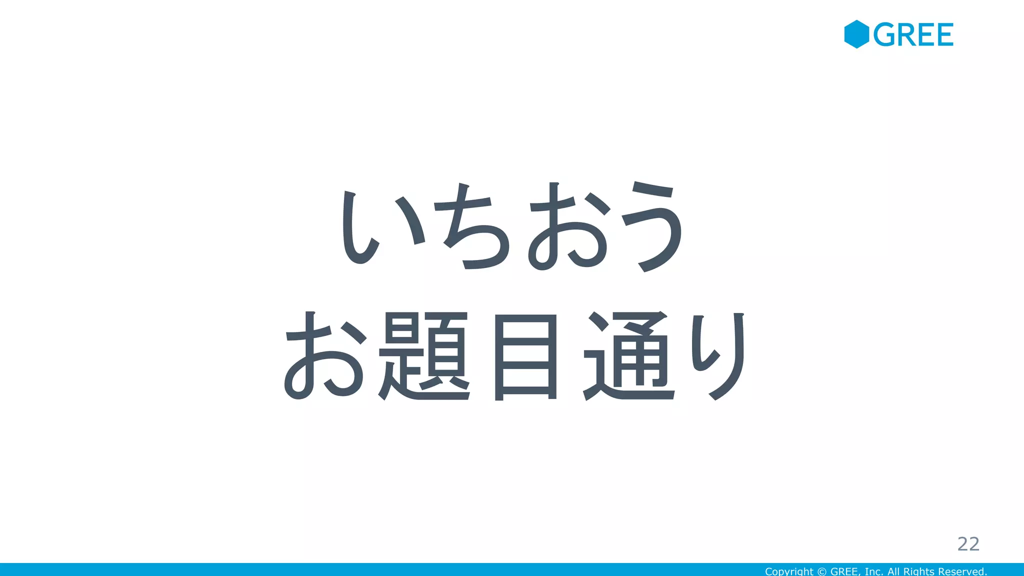 Copyright © GREE, Inc. All Rights Reserved.
いちおう
お題目通り
22
 