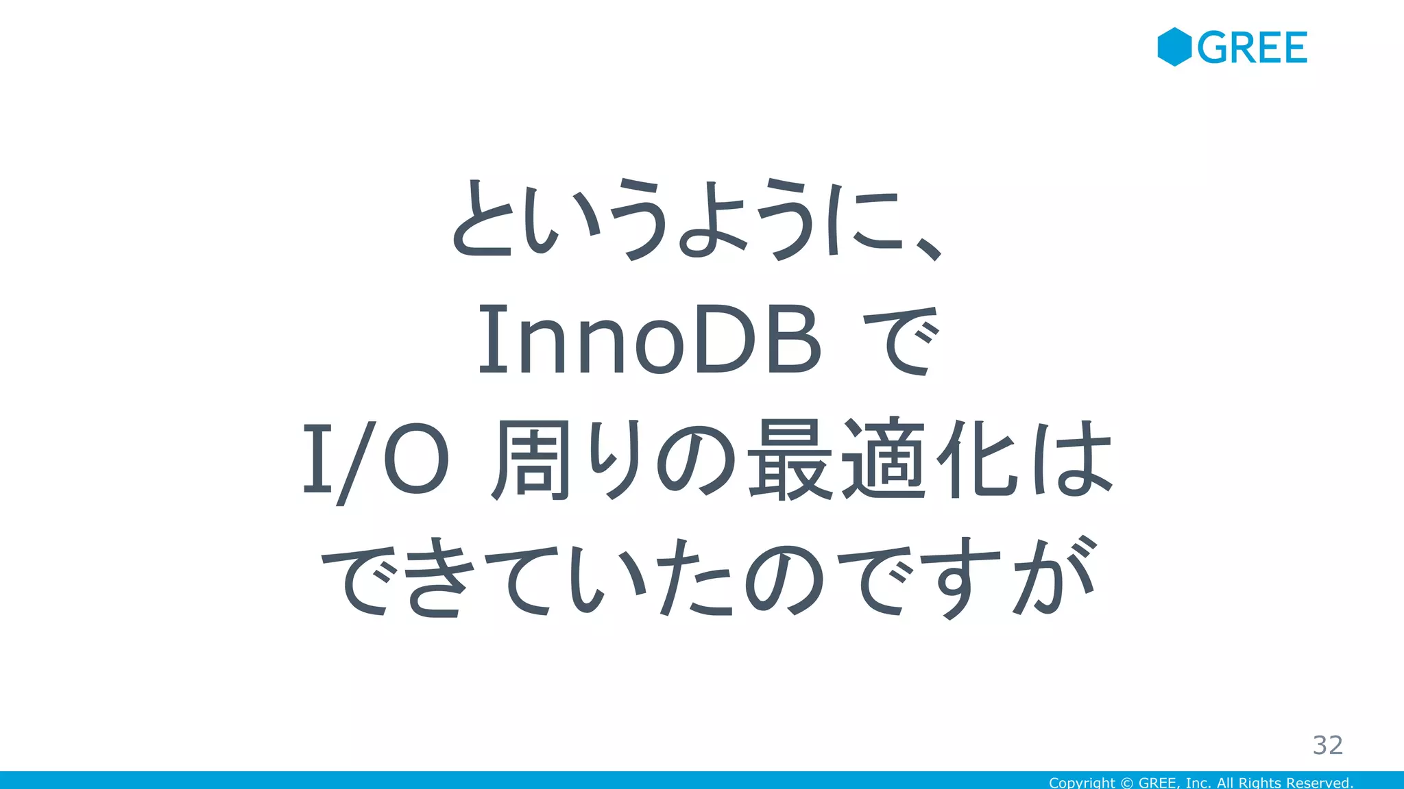 Copyright © GREE, Inc. All Rights Reserved.
というように、
InnoDB で
I/O 周りの最適化は
できていたのですが
32
 