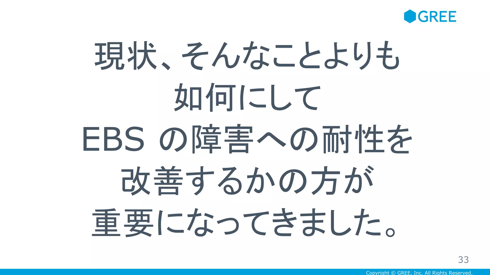 Copyright © GREE, Inc. All Rights Reserved.
現状、そんなことよりも
如何にして
EBS の障害への耐性を
改善するかの方が
重要になってきました。
33
 