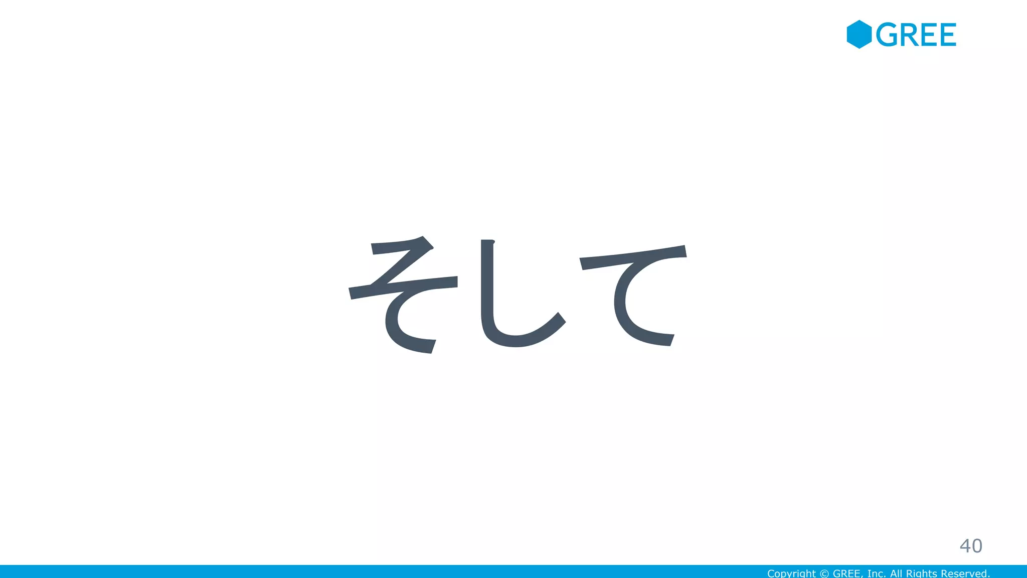 Copyright © GREE, Inc. All Rights Reserved.
そして
40
 