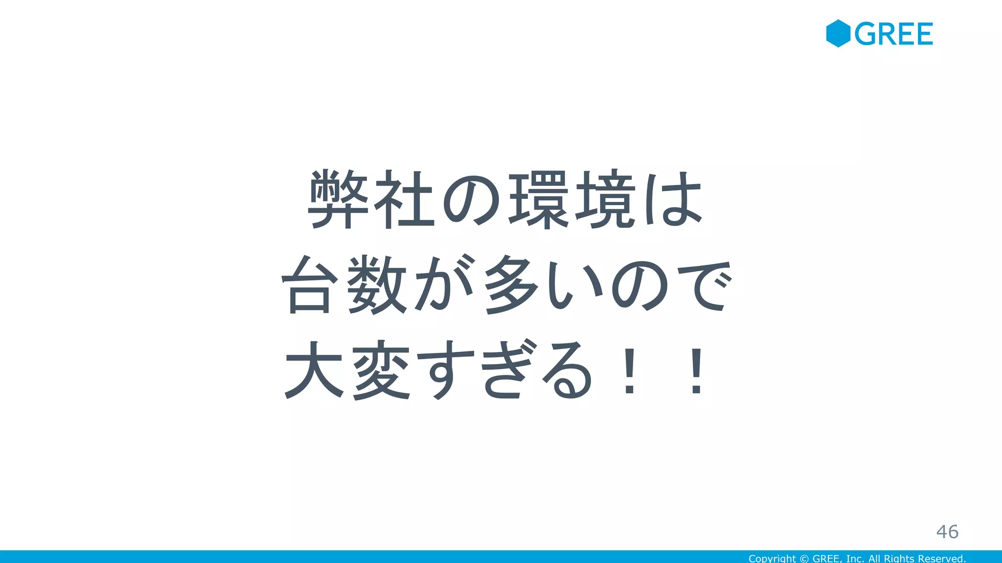 Copyright © GREE, Inc. All Rights Reserved.
弊社の環境は
台数が多いので
大変すぎる！！
46
 