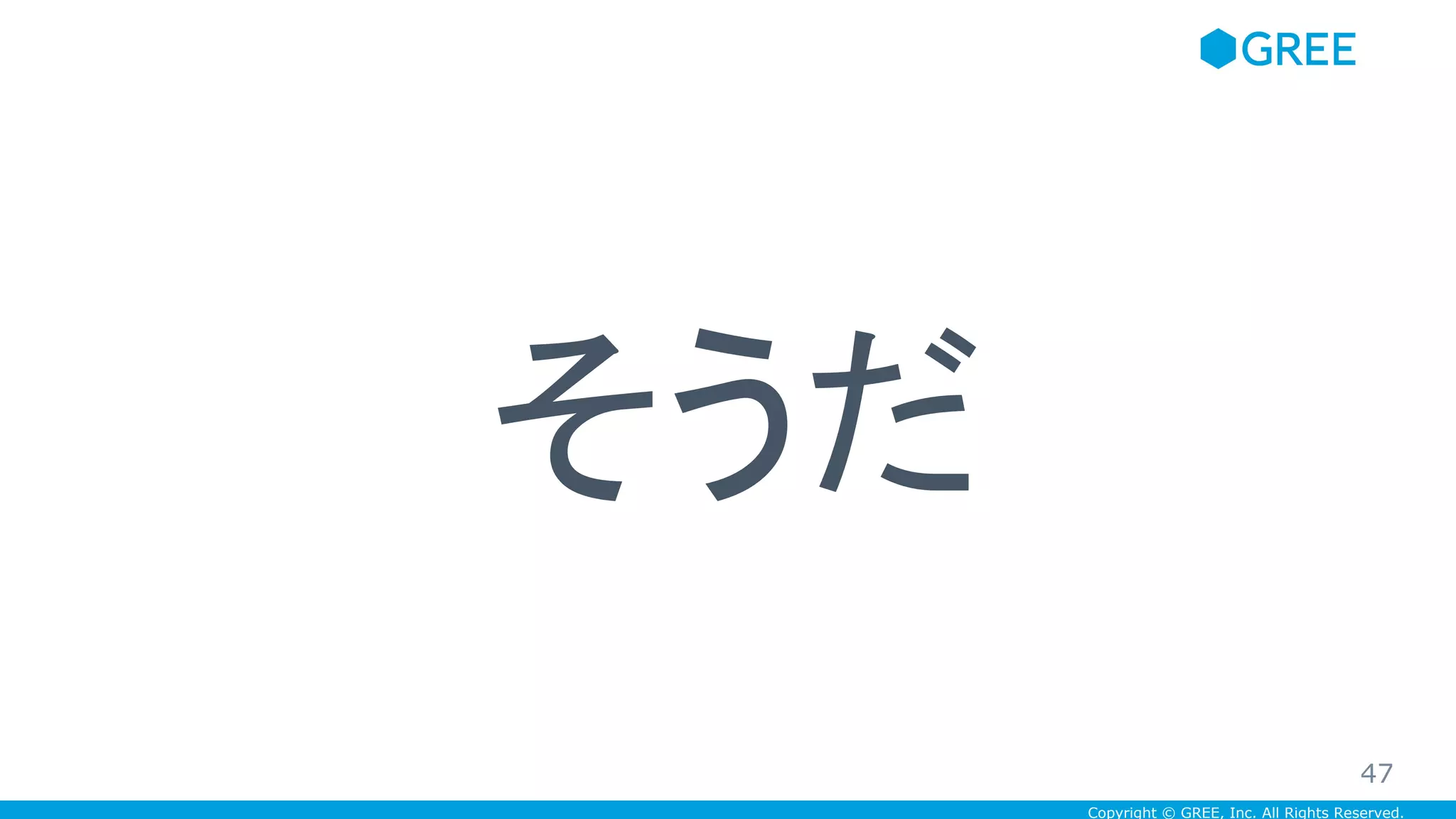 Copyright © GREE, Inc. All Rights Reserved.
そうだ
47
 