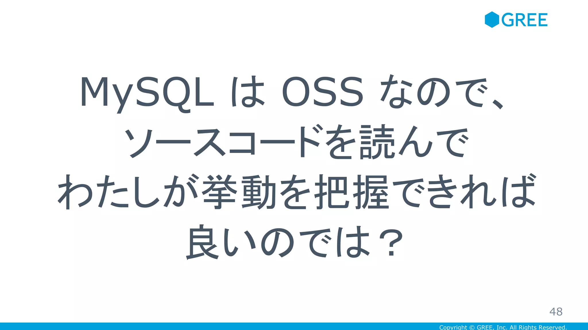Copyright © GREE, Inc. All Rights Reserved.
MySQL は OSS なので、
ソースコードを読んで
わたしが挙動を把握できれば
良いのでは？
48
 