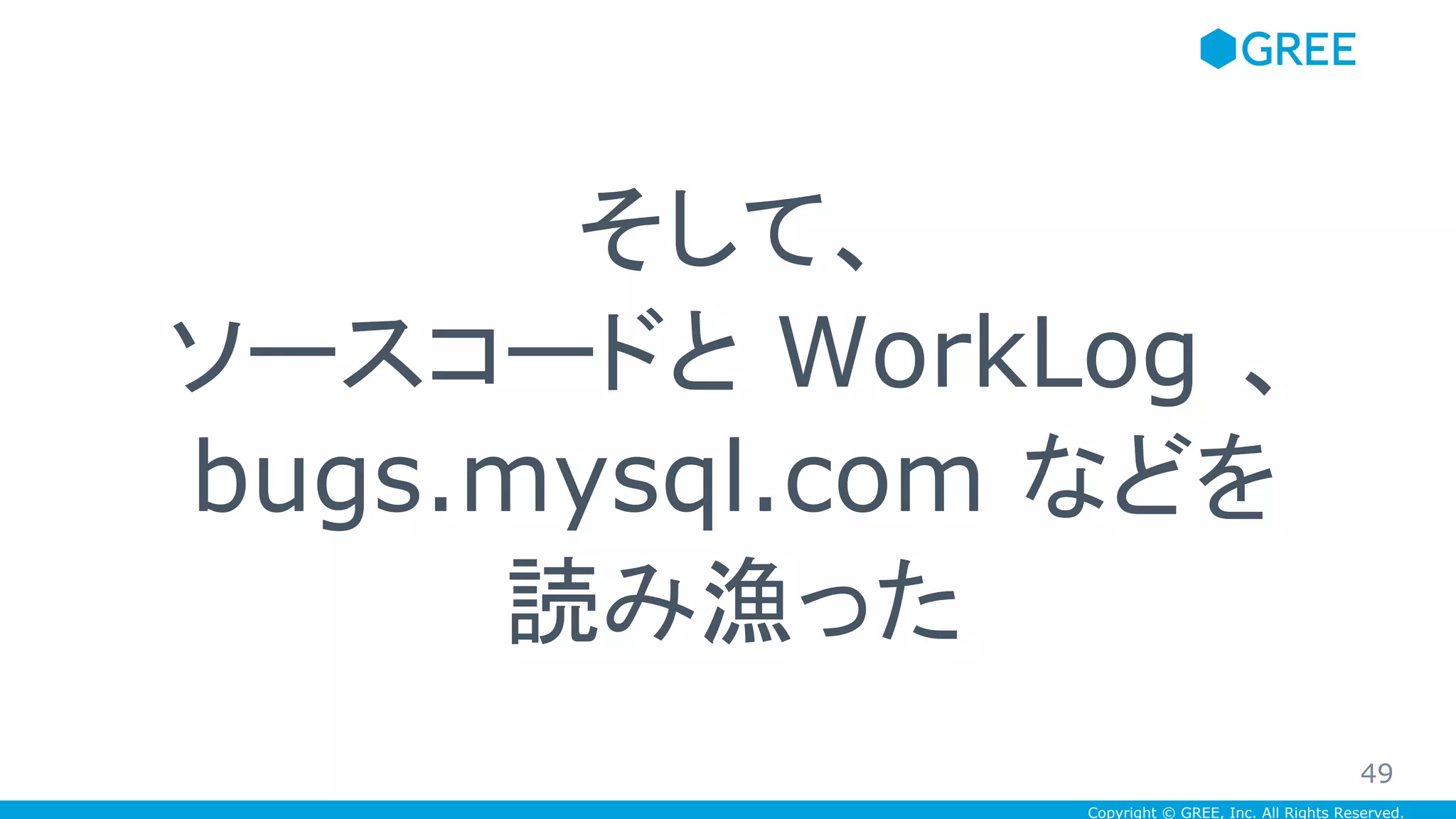 Copyright © GREE, Inc. All Rights Reserved.
そして、
ソースコードと WorkLog 、
bugs.mysql.com などを
読み漁った
49
 
