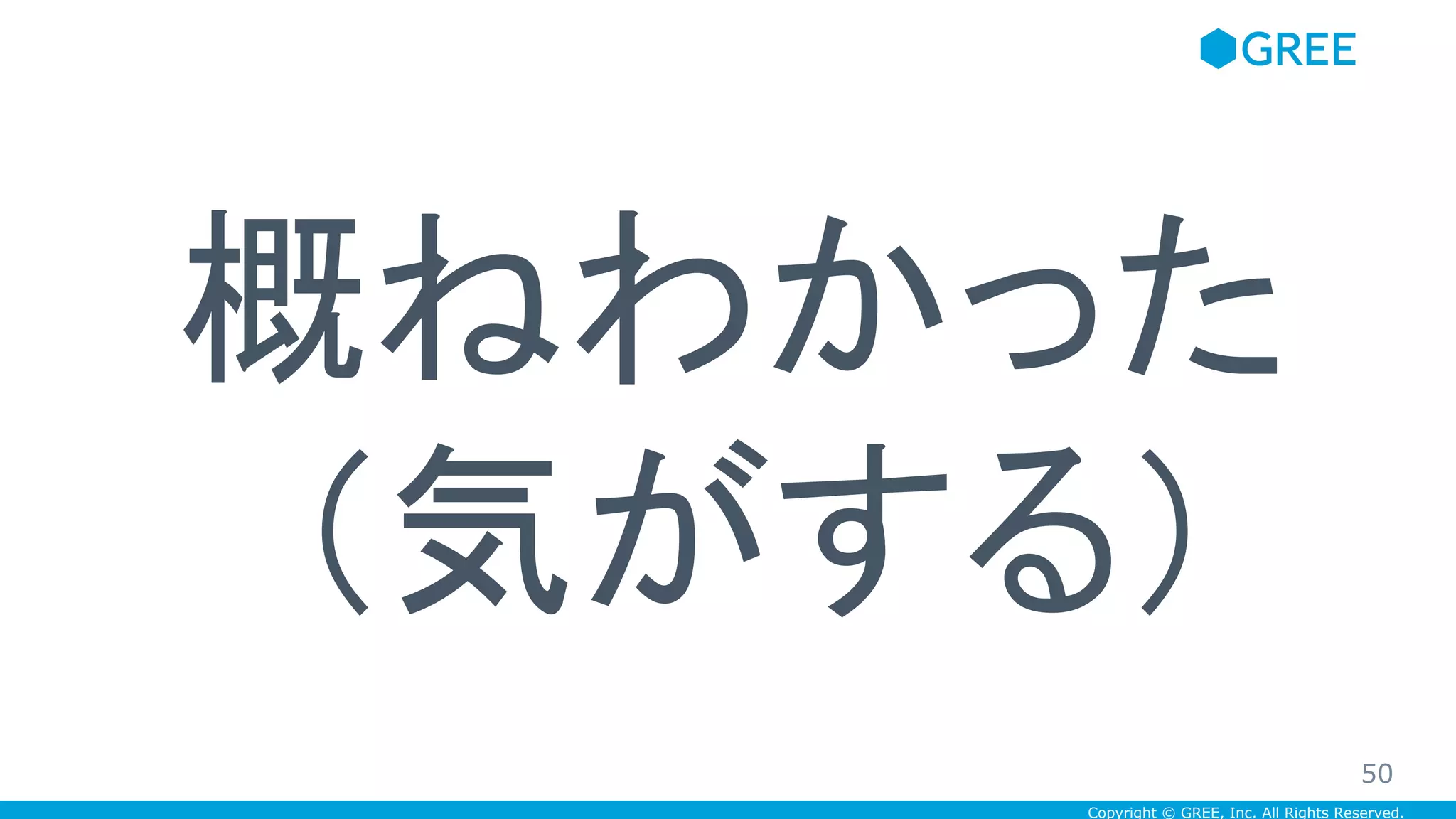 Copyright © GREE, Inc. All Rights Reserved.
概ねわかった
（気がする）
50
 
