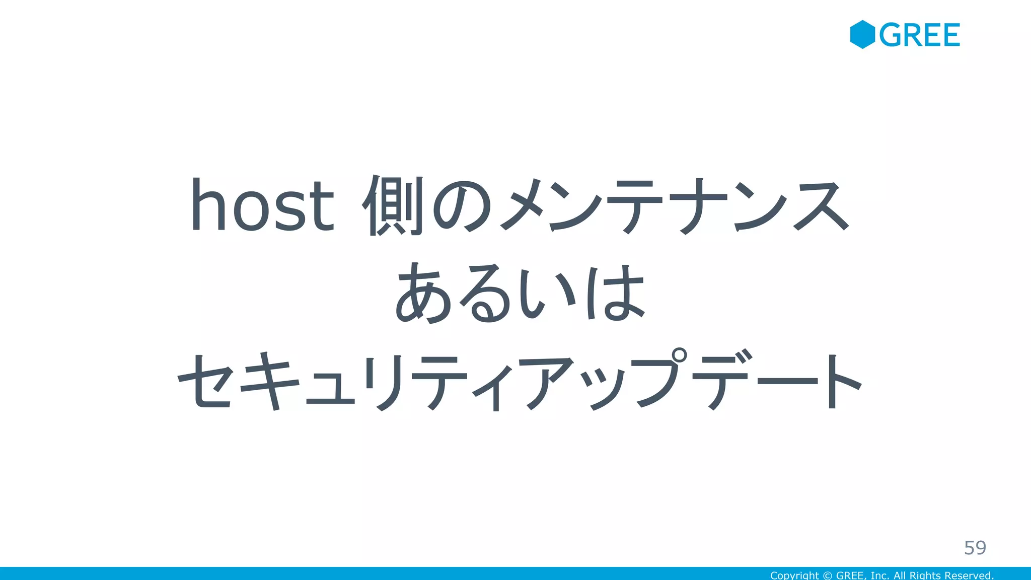 Copyright © GREE, Inc. All Rights Reserved.
host 側のメンテナンス
あるいは
セキュリティアップデート
59
 