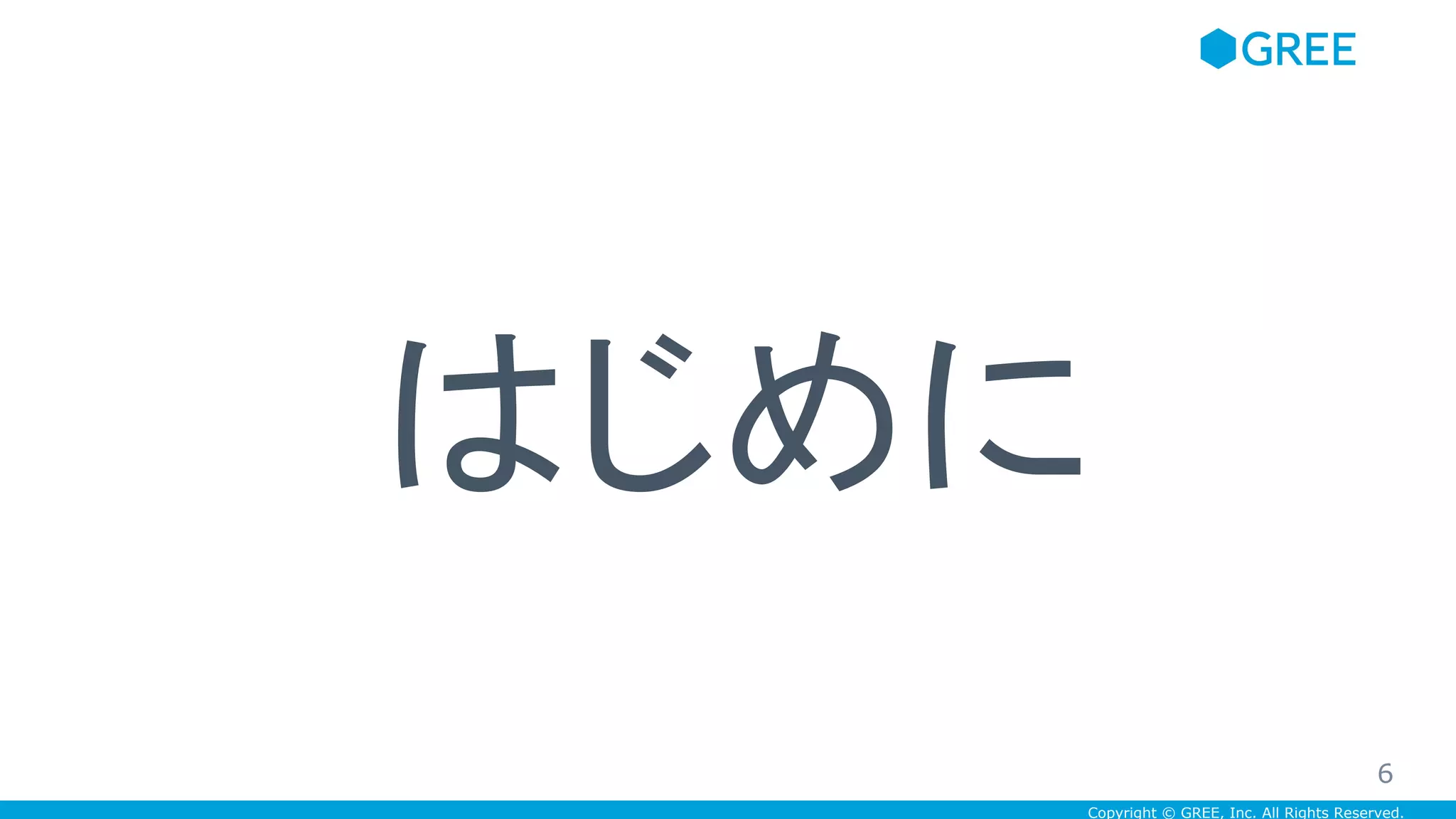 Copyright © GREE, Inc. All Rights Reserved.
はじめに
6
 