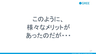Copyright © GREE, Inc. All Rights Reserved.
このように、
様々なメリットが
あったのだが・・・
17
 