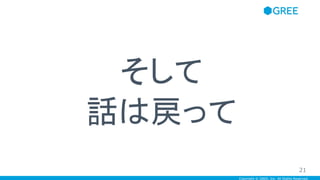 Copyright © GREE, Inc. All Rights Reserved.
そして
話は戻って
21
 