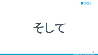 Copyright © GREE, Inc. All Rights Reserved.
そして
40
 