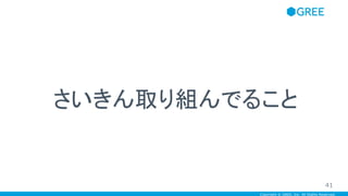 Copyright © GREE, Inc. All Rights Reserved.
さいきん取り組んでること
41
 