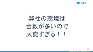 Copyright © GREE, Inc. All Rights Reserved.
弊社の環境は
台数が多いので
大変すぎる！！
46
 