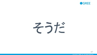 Copyright © GREE, Inc. All Rights Reserved.
そうだ
47
 