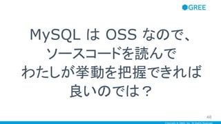 Copyright © GREE, Inc. All Rights Reserved.
MySQL は OSS なので、
ソースコードを読んで
わたしが挙動を把握できれば
良いのでは？
48
 