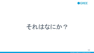 Copyright © GREE, Inc. All Rights Reserved.
それはなにか？
58
 