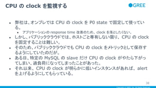 Copyright © GREE, Inc. All Rights Reserved.
● 弊社は、オンプレでは CPU の clock を P0 state で固定して使ってい
る。
● アプリケーションの response time 改善の...