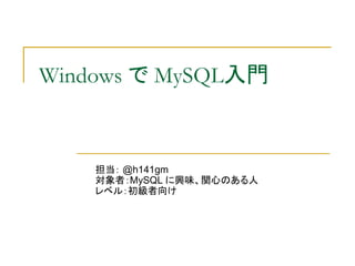 Windows で MySQL入門


    担当： @h141gm
    対象者：MySQL に興味、関心のある人
    レベル：初級者向け
 