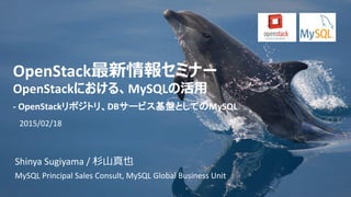 Copyright © 2014 Oracle and/or its affiliates. All rights reserved. |
OpenStack最新情報セミナー
OpenStackにおける、MySQLの活用
- OpenStackリポジトリ、DBサービス基盤としてのMySQL
2015/02/18
Shinya Sugiyama / 杉山真也
MySQL Principal Sales Consult, MySQL Global Business Unit
 