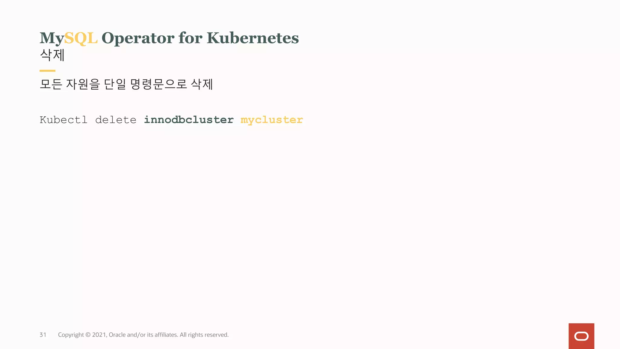 Copyright © 2021, Oracle and/or its affiliates. All rights reserved.
삭제
MySQL Operator for Kubernetes
모든 자원을 단일 명령문으로 삭제
Kubectl delete innodbcluster mycluster
31
 