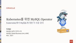 Kubernetes를 위한 MySQL Operator
Kubernetes에서 MySQL에 대한 더 쉬운 관리
박 혜선
MySQL 솔루션 엔지니어
MySQL Global Business Unit, APAC
Nov, 2021
Kubernetes
 