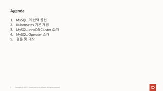 1. MySQL 의 선택 옵션
2. Kubernetes 기본 개념
3. MySQL InnoDB Cluster 소개
4. MySQL Operater 소개
5. 결론 및 데모
Agenda
Copyright © 2021, Oracle and/or its affiliates. All rights reserved.
2
 