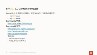 Oracle에서 제공하고 지원되는 공식 MySQL 컨테이너 배포판
• MySQL Server
• MySQL Router
Community 버전:
https://hub.docker.com/u/mysql
Commercial 버전:
https://container-registry.oracle.com
https://edelivery.oracle.com
https://support.oracle.com
추가 기능:
• Security/privacy plugins
• MySQL Enterprise Backup
MySQL 8.0 Container Images
Copyright © 2021, Oracle and/or its affiliates. All rights reserved.
21
 