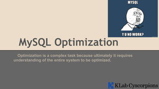 MySQL Optimization
Optimization is a complex task because ultimately it requires
understanding of the entire system to be optimized.

 