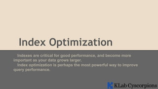 Index Optimization
Indexes are critical for good performance, and become more
important as your data grows larger.
Index optimization is perhaps the most powerful way to improve
query performance.

 