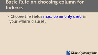Basic Rule on choosing column for
Indexes
- Choose the fields most commonly used in
your where clauses.

 