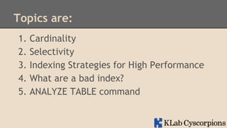 Topics are:
1.
2.
3.
4.
5.

Cardinality
Selectivity
Indexing Strategies for High Performance
What are a bad index?
ANALYZE TABLE command

 