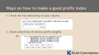 Ways on how to make a good prefix index
1. Check the full selectivity of your column.
Ex.

2. Check selectivity of several prefix lengths.
Ex.

 