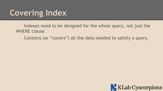 Covering Index
Indexes need to be designed for the whole query, not just the
WHERE clause.
Contains (or “covers”) all the data needed to satisfy a query.

 