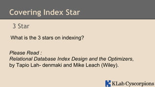 Covering Index Star
3 Star
What is the 3 stars on indexing?
Please Read :
Relational Database Index Design and the Optimizers,
by Tapio Lah- denmaki and Mike Leach (Wiley).

 