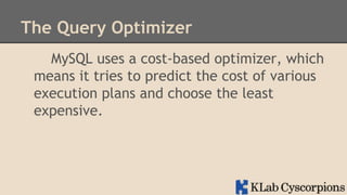 The Query Optimizer
MySQL uses a cost-based optimizer, which
means it tries to predict the cost of various
execution plans and choose the least
expensive.

 
